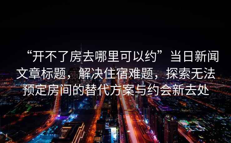 “開不了房去哪里可以約”當(dāng)日新聞文章標(biāo)題，解決住宿難題，探索無法預(yù)定房間的替代方案與約會新去處