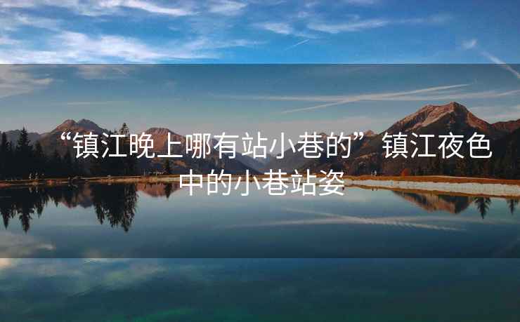 “鎮江晚上哪有站小巷的”鎮江夜色中的小巷站姿