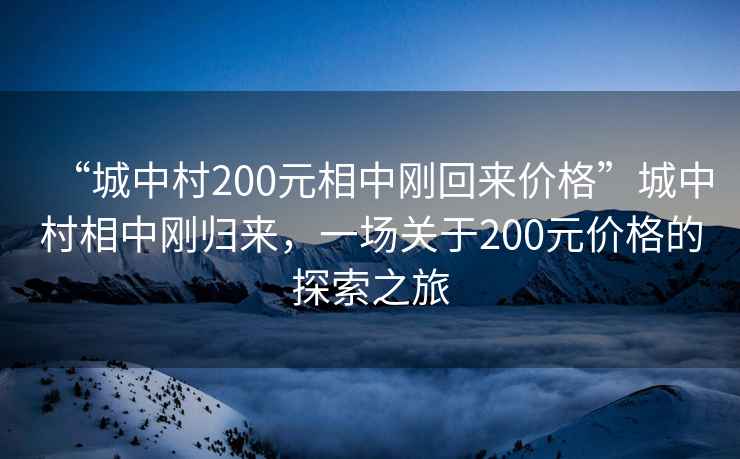 “城中村200元相中剛回來價格”城中村相中剛歸來，一場關于200元價格的探索之旅