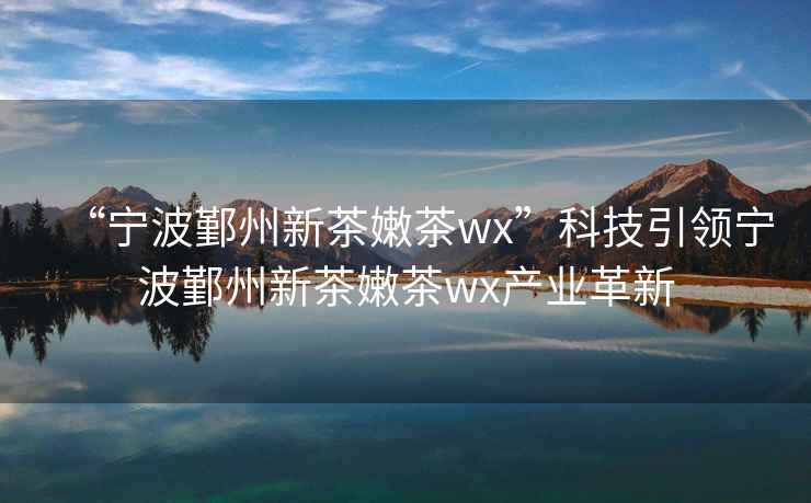 “寧波鄞州新茶嫩茶wx”科技引領寧波鄞州新茶嫩茶wx產業革新