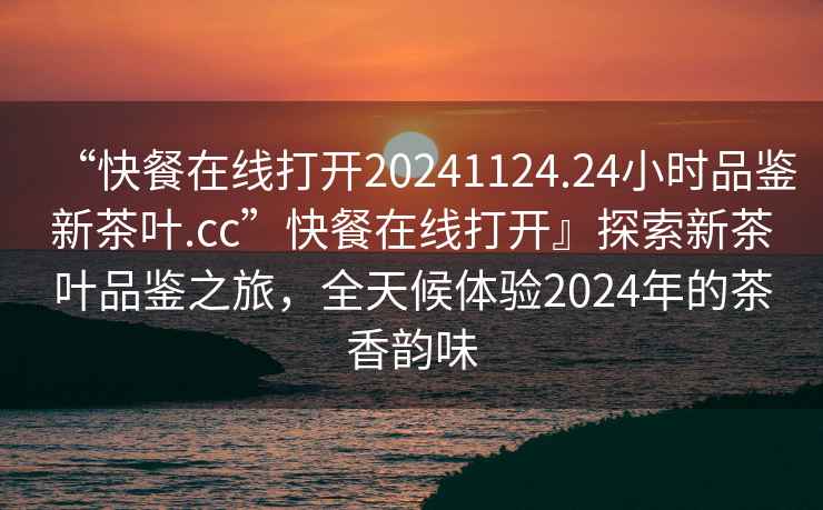 “快餐在線打開20241124.24小時品鑒新茶葉.cc”快餐在線打開』探索新茶葉品鑒之旅，全天候體驗2024年的茶香韻味
