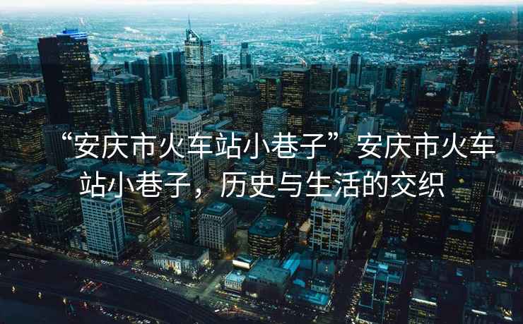 “安慶市火車站小巷子”安慶市火車站小巷子，歷史與生活的交織