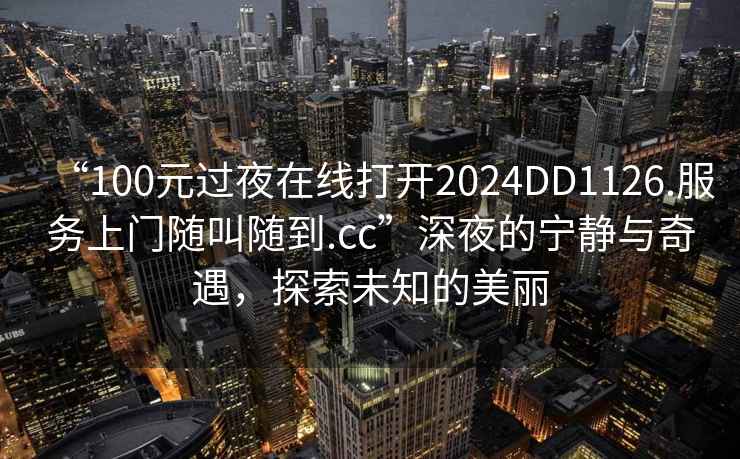 “100元過夜在線打開2024DD1126.服務上門隨叫隨到.cc”深夜的寧靜與奇遇，探索未知的美麗