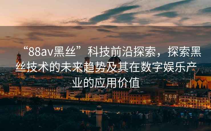 “88av黑絲”科技前沿探索，探索黑絲技術的未來趨勢及其在數字娛樂產業的應用價值
