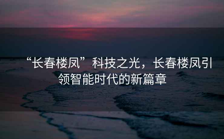 “長春樓鳳”科技之光，長春樓鳳引領智能時代的新篇章