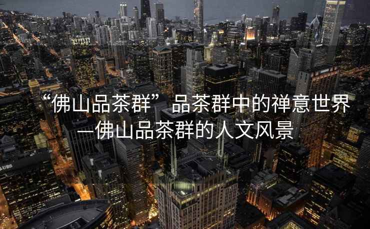 “佛山品茶群”品茶群中的禪意世界—佛山品茶群的人文風景