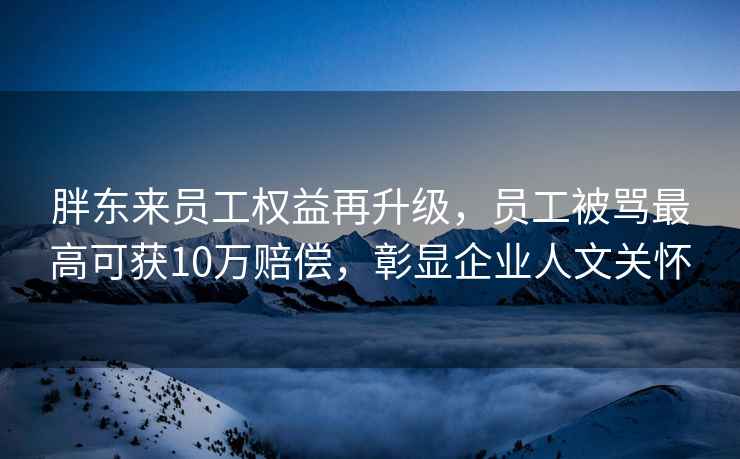 胖東來員工權益再升級，員工被罵最高可獲10萬賠償，彰顯企業人文關懷