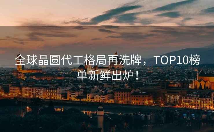 全球晶圓代工格局再洗牌，TOP10榜單新鮮出爐！