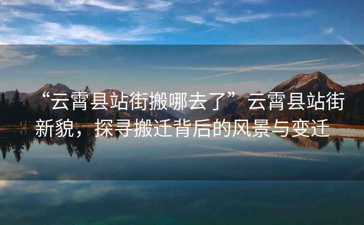 “云霄縣站街搬哪去了”云霄縣站街新貌，探尋搬遷背后的風景與變遷