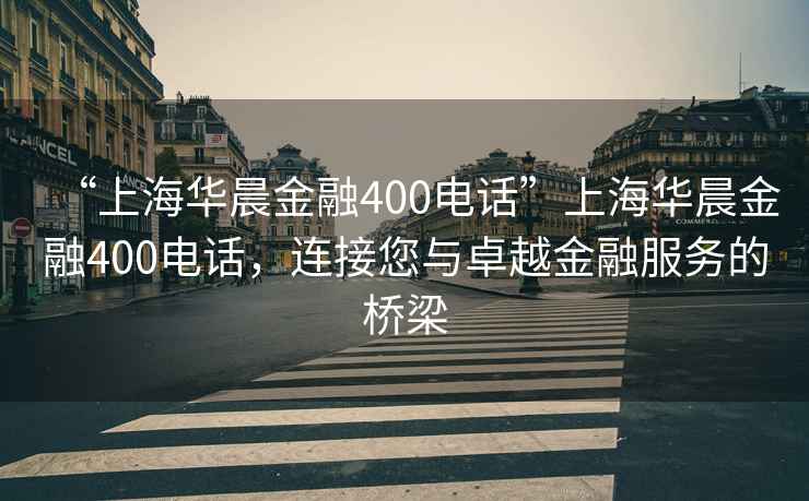 “上海華晨金融400電話”上海華晨金融400電話，連接您與卓越金融服務的橋梁
