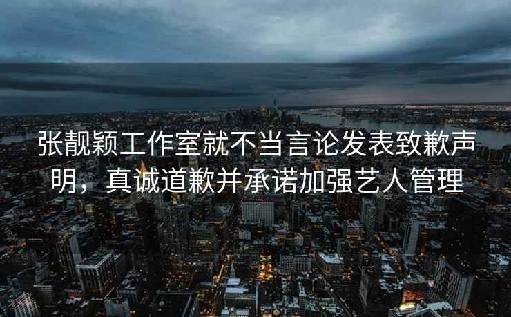 張靚穎工作室就不當(dāng)言論發(fā)表致歉聲明，真誠(chéng)道歉并承諾加強(qiáng)藝人管理