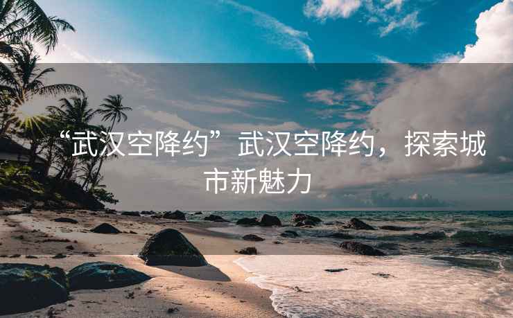“武漢空降約”武漢空降約，探索城市新魅力