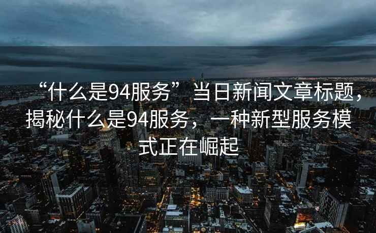 “什么是94服務(wù)”當(dāng)日新聞文章標(biāo)題，揭秘什么是94服務(wù)，一種新型服務(wù)模式正在崛起