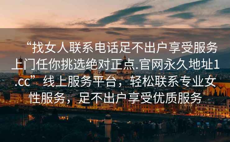 “找女人聯(lián)系電話足不出戶享受服務上門任你挑選絕對正點.官網永久地址1.cc”線上服務平臺，輕松聯(lián)系專業(yè)女性服務，足不出戶享受優(yōu)質服務