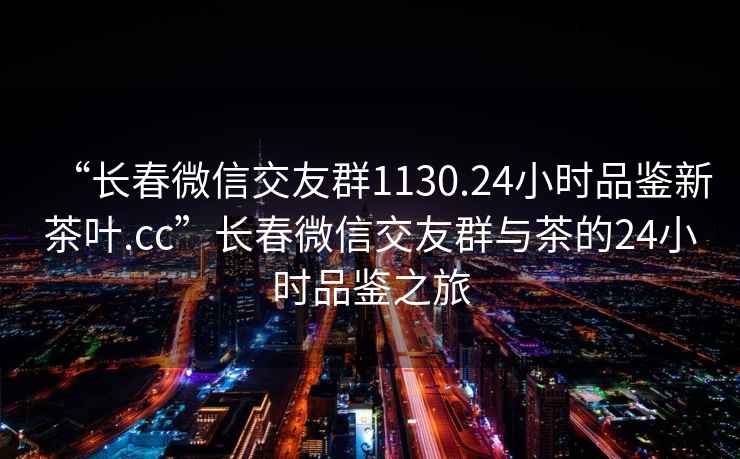 “長春微信交友群1130.24小時品鑒新茶葉.cc”長春微信交友群與茶的24小時品鑒之旅