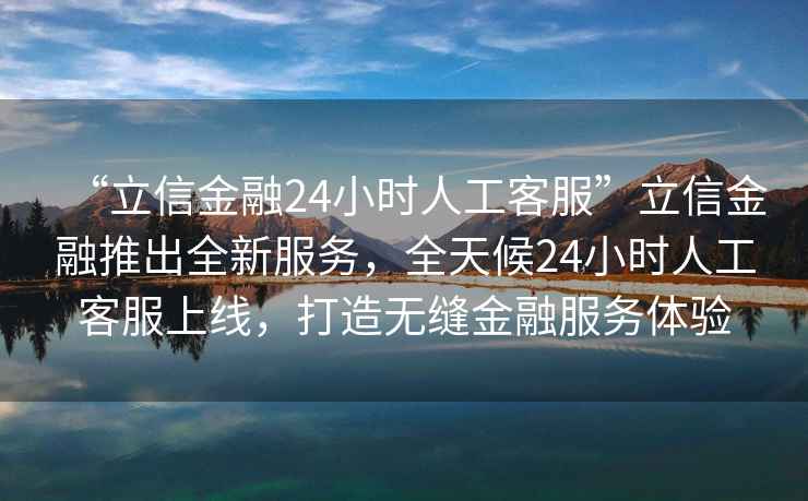 “立信金融24小時人工客服”立信金融推出全新服務(wù)，全天候24小時人工客服上線，打造無縫金融服務(wù)體驗(yàn)