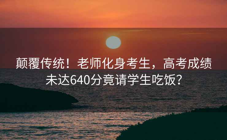 顛覆傳統！老師化身考生，高考成績未達640分竟請學生吃飯？