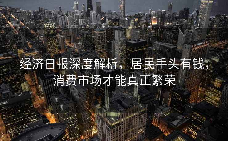 經濟日報深度解析，居民手頭有錢，消費市場才能真正繁榮