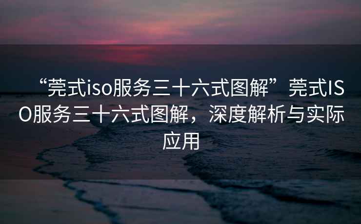 “莞式iso服務三十六式圖解”莞式ISO服務三十六式圖解，深度解析與實際應用