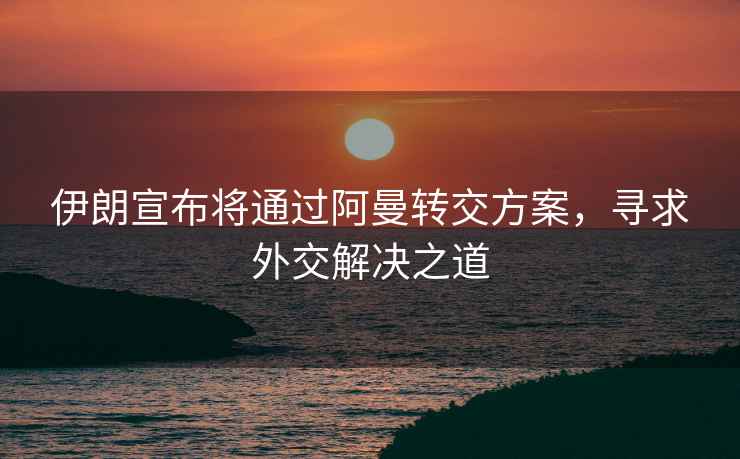 伊朗宣布將通過阿曼轉交方案，尋求外交解決之道