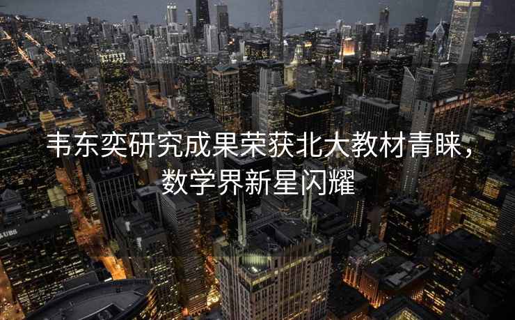 韋東奕研究成果榮獲北大教材青睞，數(shù)學界新星閃耀