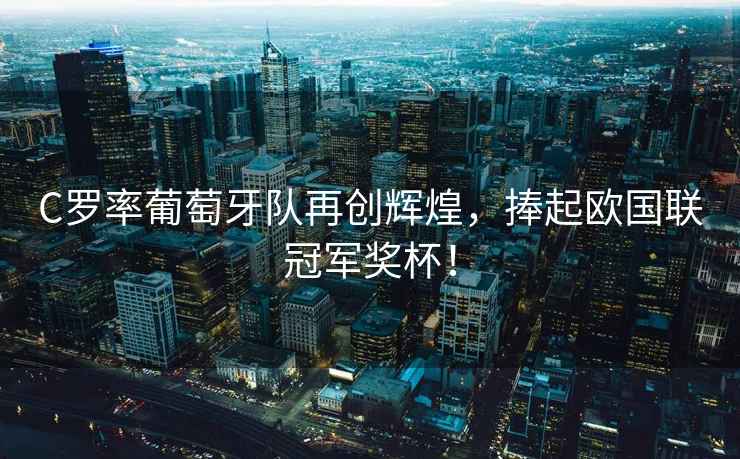 C羅率葡萄牙隊再創輝煌，捧起歐國聯冠軍獎杯！