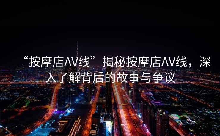 “按摩店AV線”揭秘按摩店AV線，深入了解背后的故事與爭議