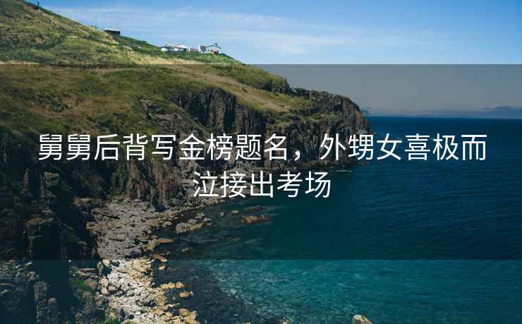 舅舅后背寫金榜題名，外甥女喜極而泣接出考場