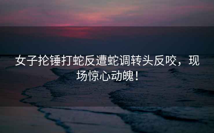 女子掄錘打蛇反遭蛇調轉頭反咬，現場驚心動魄！