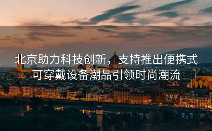 北京助力科技創新，支持推出便攜式可穿戴設備潮品引領時尚潮流