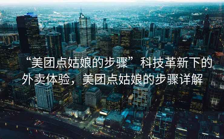 “美團點姑娘的步驟”科技革新下的外賣體驗，美團點姑娘的步驟詳解