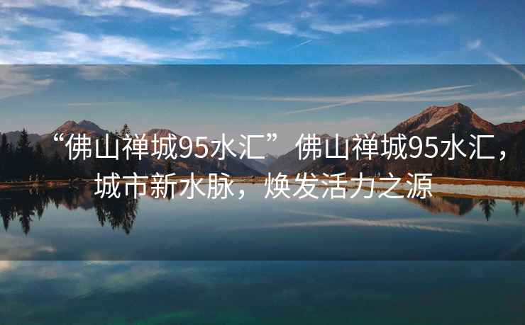 “佛山禪城95水匯”佛山禪城95水匯，城市新水脈，煥發活力之源
