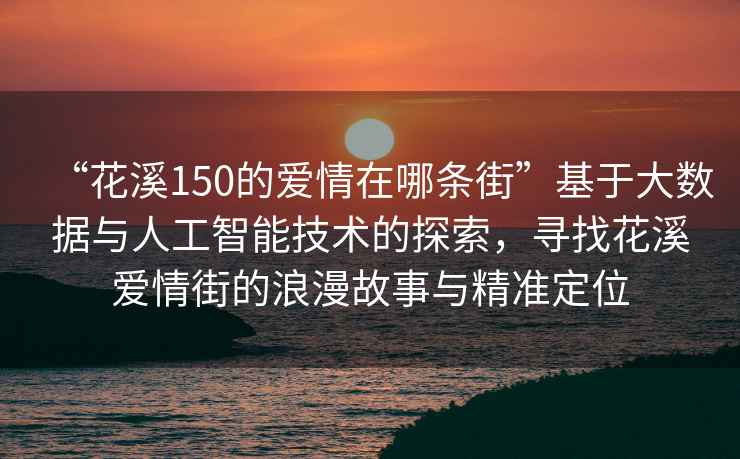 “花溪150的愛情在哪條街”基于大數據與人工智能技術的探索，尋找花溪愛情街的浪漫故事與精準定位