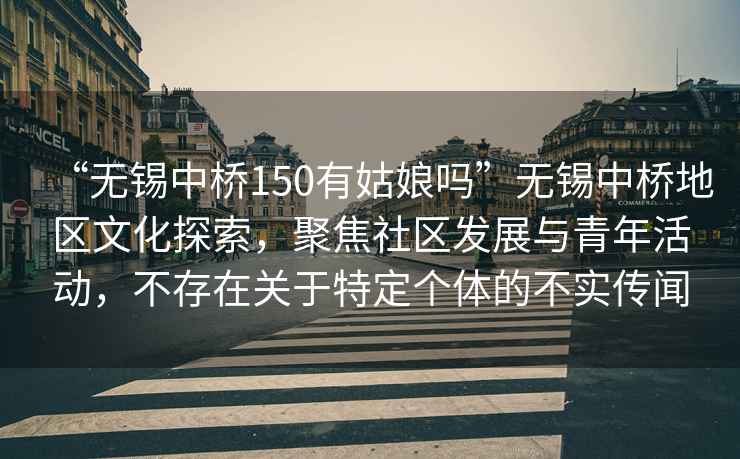 “無(wú)錫中橋150有姑娘嗎”無(wú)錫中橋地區(qū)文化探索，聚焦社區(qū)發(fā)展與青年活動(dòng)，不存在關(guān)于特定個(gè)體的不實(shí)傳聞