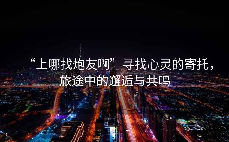“上哪找炮友啊”尋找心靈的寄托，旅途中的邂逅與共鳴