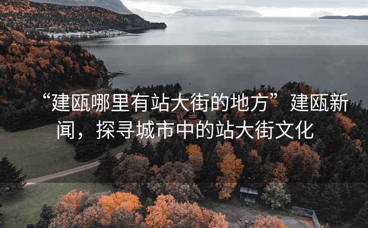 “建甌哪里有站大街的地方”建甌新聞，探尋城市中的站大街文化