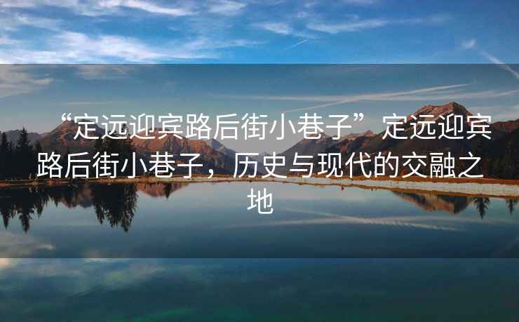 “定遠迎賓路后街小巷子”定遠迎賓路后街小巷子，歷史與現代的交融之地