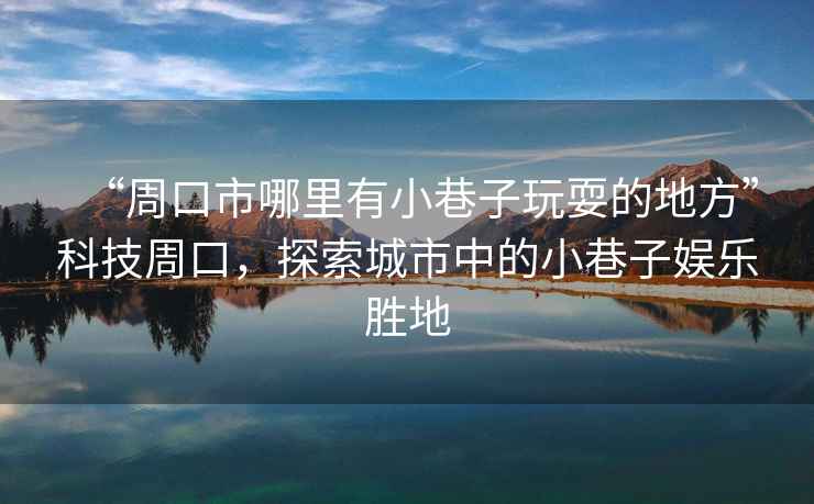“周口市哪里有小巷子玩耍的地方”科技周口，探索城市中的小巷子娛樂勝地