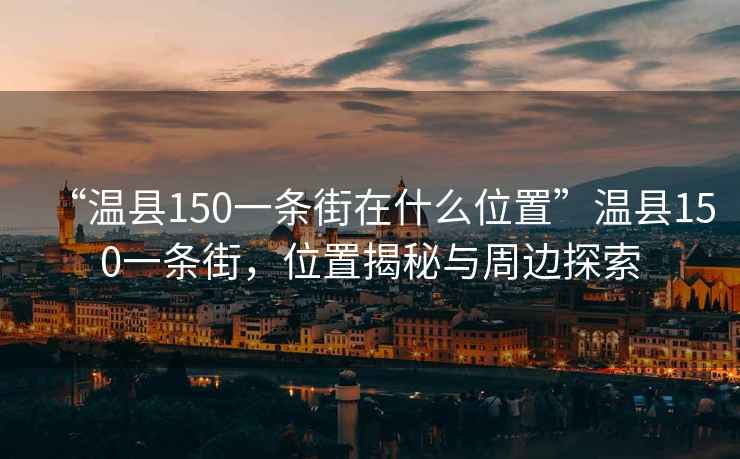 “溫縣150一條街在什么位置”溫縣150一條街，位置揭秘與周邊探索