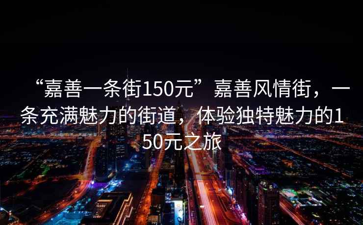“嘉善一條街150元”嘉善風(fēng)情街，一條充滿魅力的街道，體驗獨特魅力的150元之旅