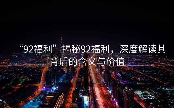 “92福利”揭秘92福利，深度解讀其背后的含義與價值