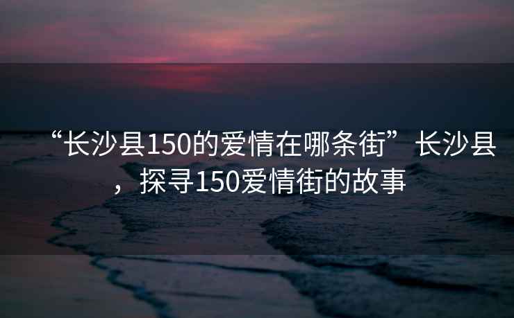 “長沙縣150的愛情在哪條街”長沙縣，探尋150愛情街的故事