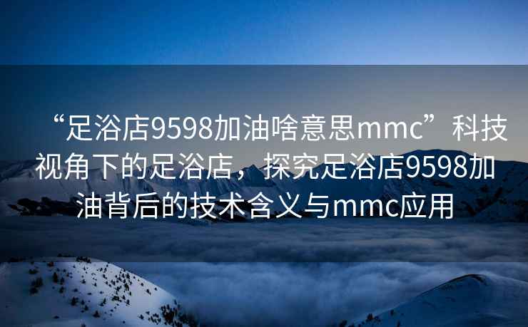 “足浴店9598加油啥意思mmc”科技視角下的足浴店，探究足浴店9598加油背后的技術含義與mmc應用