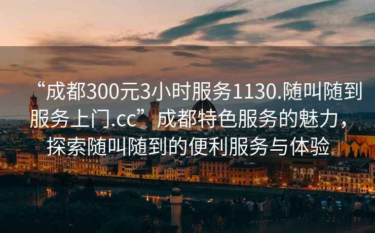 “成都300元3小時服務1130.隨叫隨到服務上門.cc”成都特色服務的魅力，探索隨叫隨到的便利服務與體驗