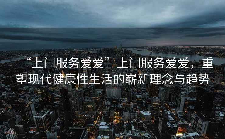 “上門服務(wù)愛愛”上門服務(wù)愛愛，重塑現(xiàn)代健康性生活的嶄新理念與趨勢
