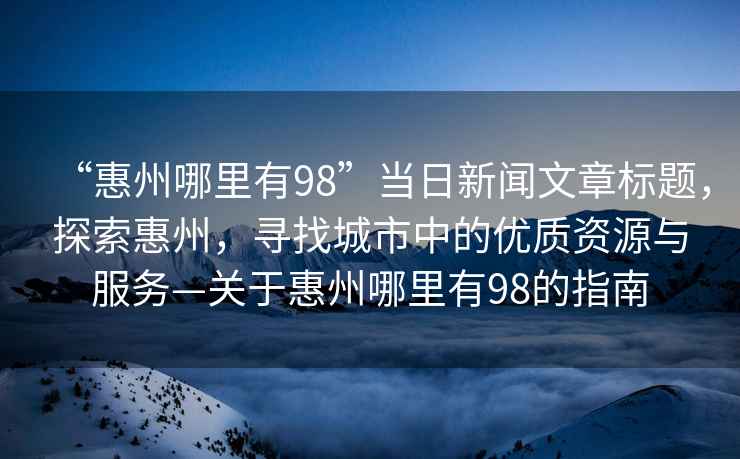 “惠州哪里有98”當日新聞文章標題，探索惠州，尋找城市中的優質資源與服務—關于惠州哪里有98的指南