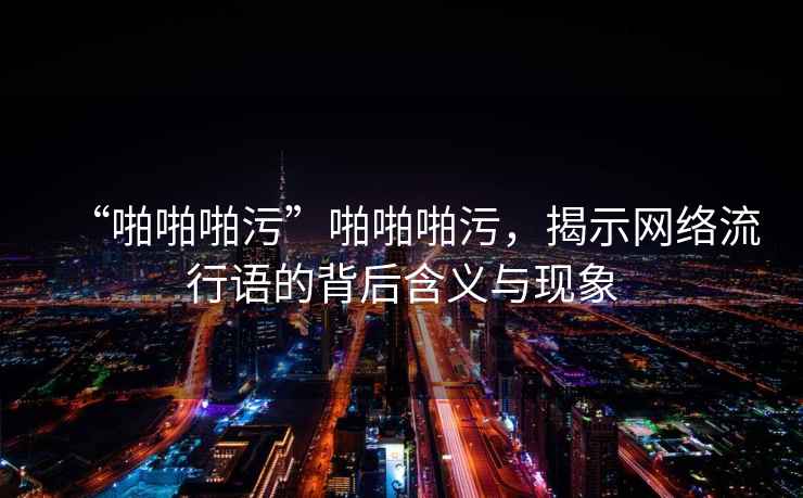 “啪啪啪污”啪啪啪污，揭示網絡流行語的背后含義與現象