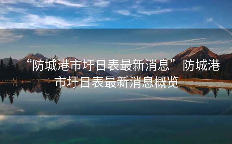 “防城港市圩日表最新消息”防城港市圩日表最新消息概覽