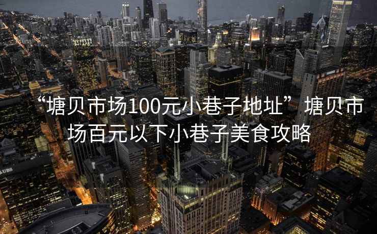 “塘貝市場100元小巷子地址”塘貝市場百元以下小巷子美食攻略
