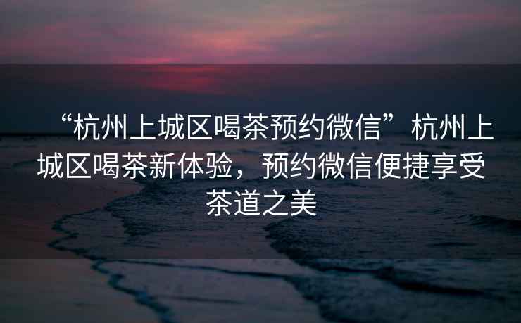 “杭州上城區喝茶預約微信”杭州上城區喝茶新體驗，預約微信便捷享受茶道之美